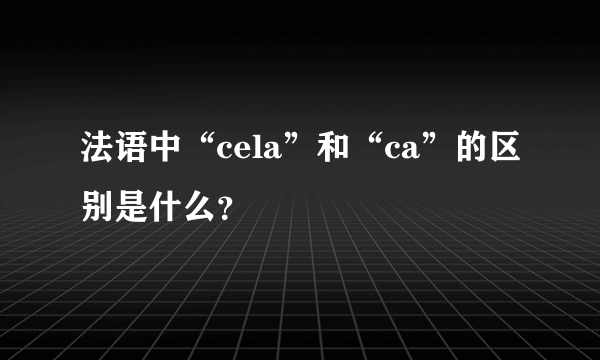 法语中“cela”和“ca”的区别是什么？