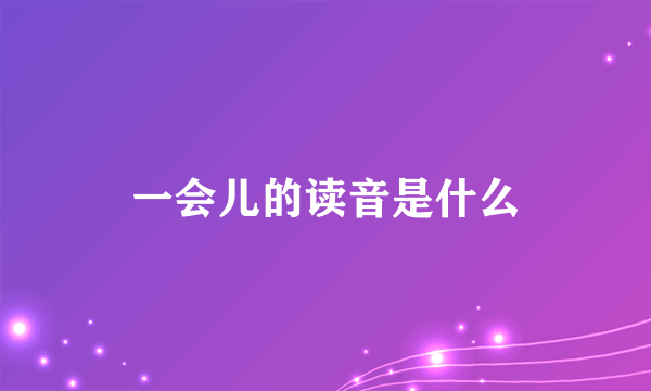 一会儿的读音是什么