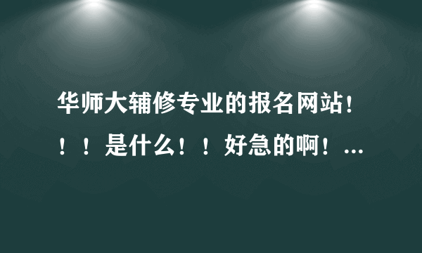 华师大辅修专业的报名网站！！！是什么！！好急的啊！！！！！