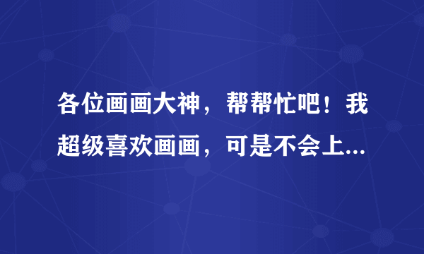 各位画画大神，帮帮忙吧！我超级喜欢画画，可是不会上色，一上色画就毁了，怎么上色才不会把画弄糟？帮帮