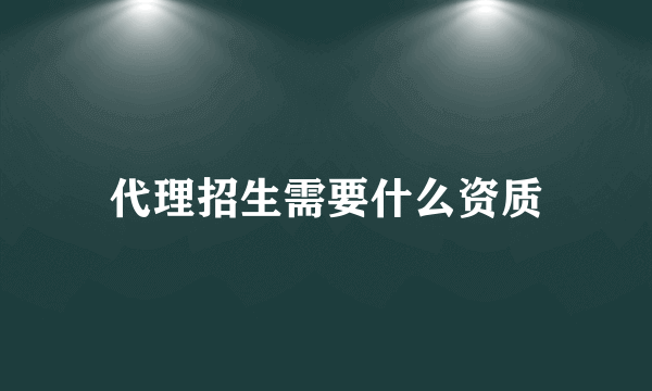 代理招生需要什么资质