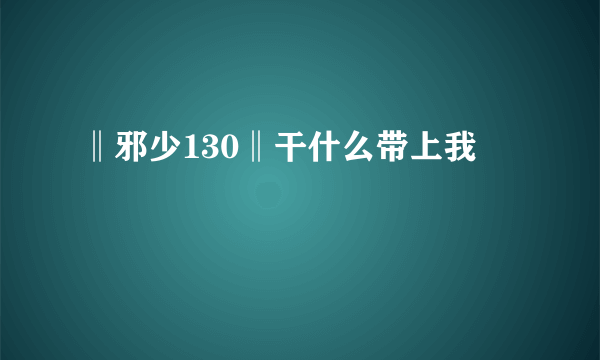 ‖邪少130‖干什么带上我