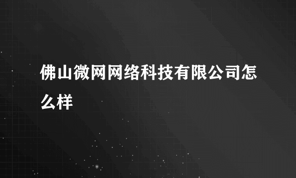 佛山微网网络科技有限公司怎么样