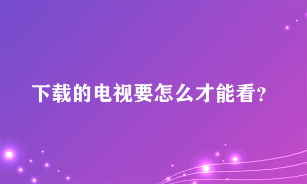 下载的电视要怎么才能看？