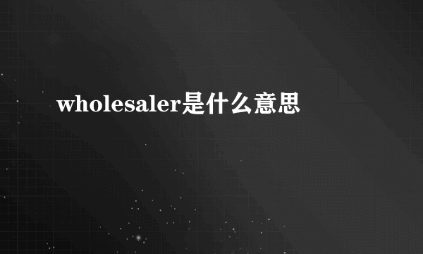 wholesaler是什么意思