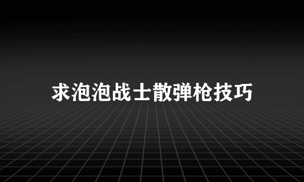 求泡泡战士散弹枪技巧