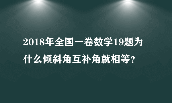 2018年全国一卷数学19题为什么倾斜角互补角就相等？