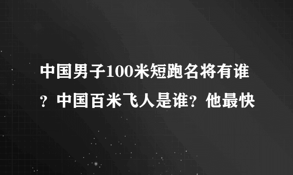 中国男子100米短跑名将有谁？中国百米飞人是谁？他最快