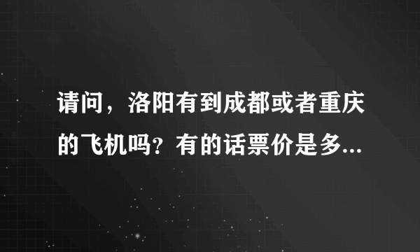 请问，洛阳有到成都或者重庆的飞机吗？有的话票价是多少，在义马怎么过去？谢谢！