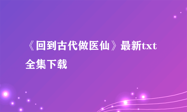 《回到古代做医仙》最新txt全集下载