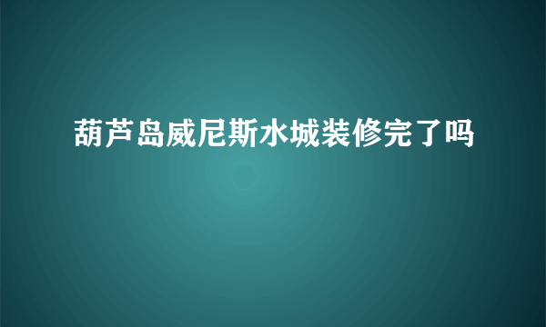 葫芦岛威尼斯水城装修完了吗