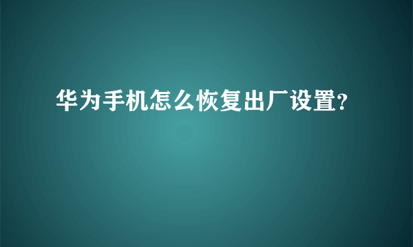 华为手机怎么恢复出厂设置？