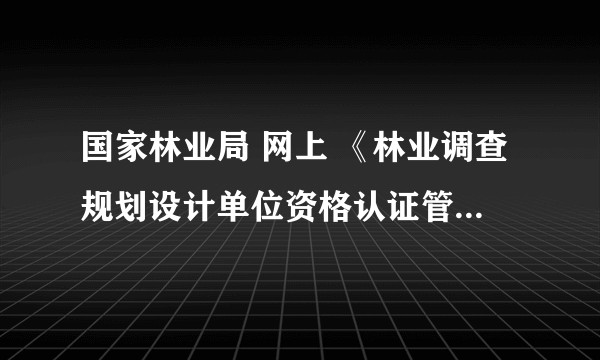 国家林业局 网上 《林业调查规划设计单位资格认证管理系统》 如何使用?