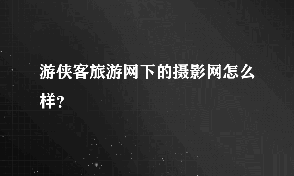 游侠客旅游网下的摄影网怎么样？