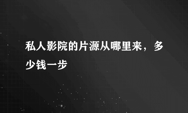 私人影院的片源从哪里来，多少钱一步