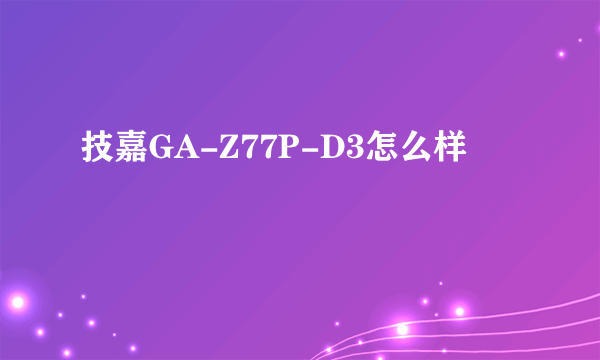 技嘉GA-Z77P-D3怎么样