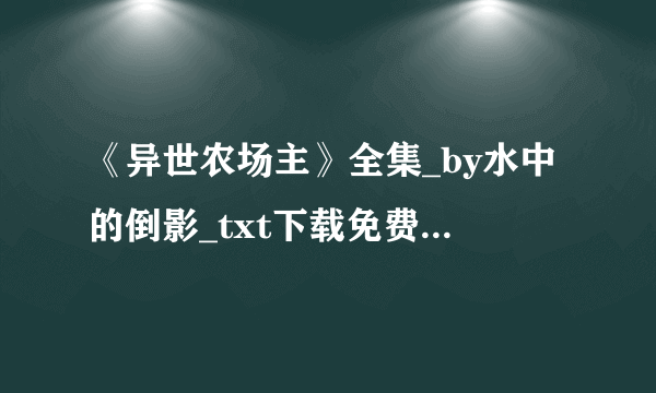 《异世农场主》全集_by水中的倒影_txt下载免费全文阅读