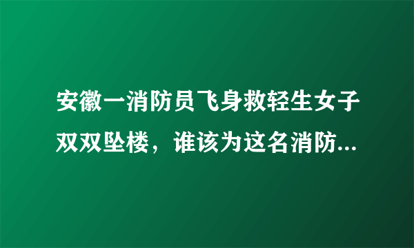 安徽一消防员飞身救轻生女子双双坠楼，谁该为这名消防员的死负责？