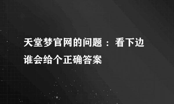 天堂梦官网的问题 ：看下边谁会给个正确答案