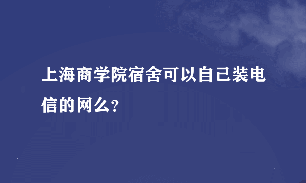 上海商学院宿舍可以自己装电信的网么？