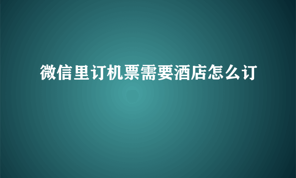 微信里订机票需要酒店怎么订