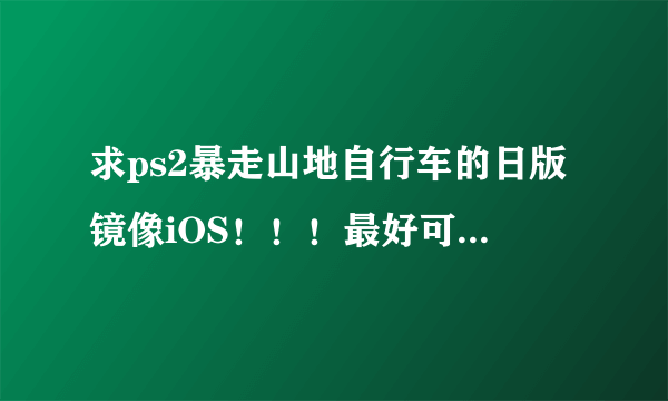 求ps2暴走山地自行车的日版镜像iOS！！！最好可以是迅雷下的