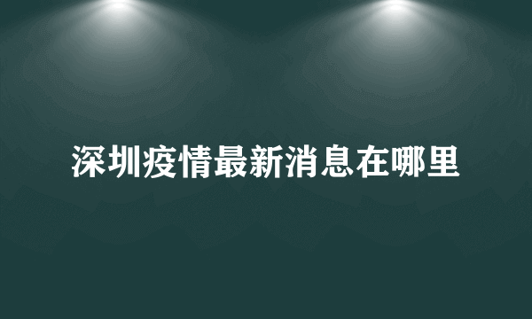 深圳疫情最新消息在哪里