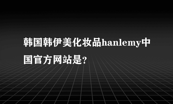 韩国韩伊美化妆品hanlemy中国官方网站是？