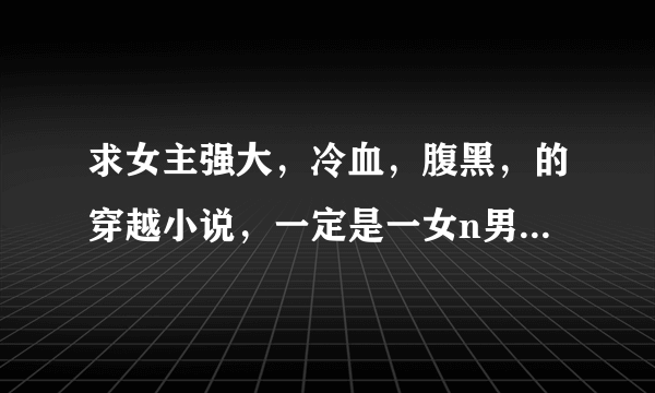 求女主强大，冷血，腹黑，的穿越小说，一定是一女n男的，不要玄幻的。