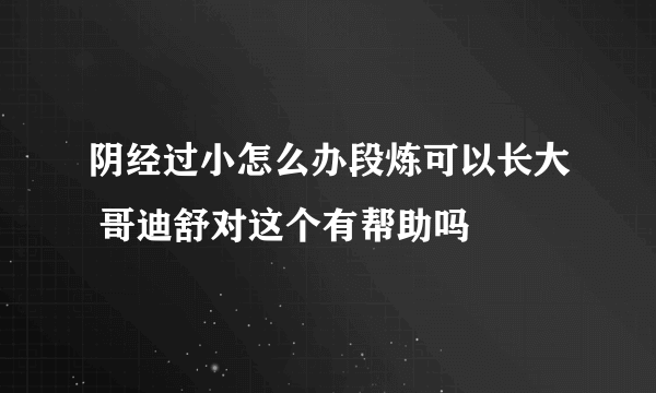 阴经过小怎么办段炼可以长大 哥迪舒对这个有帮助吗