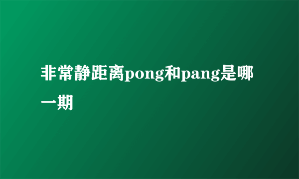 非常静距离pong和pang是哪一期