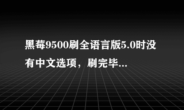 黑莓9500刷全语言版5.0时没有中文选项，刷完毕后全是英文，请各位莓友指教指教~·