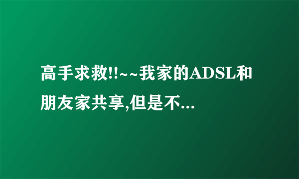 高手求救!!~~我家的ADSL和朋友家共享,但是不想让对方访问我的和家里的其他电脑,怎么办啊?!!!