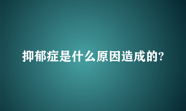 抑郁症是什么原因造成的?