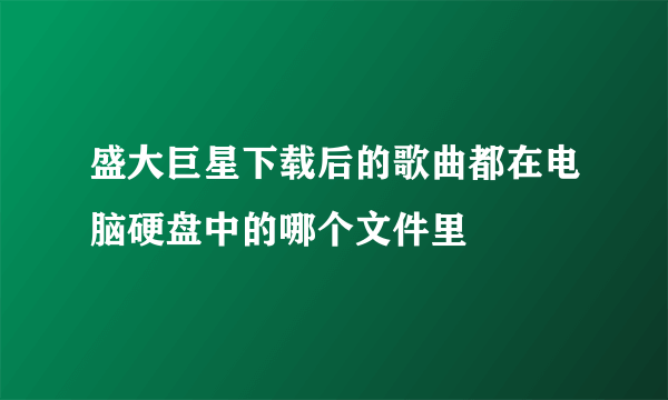 盛大巨星下载后的歌曲都在电脑硬盘中的哪个文件里