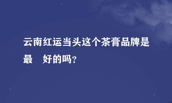 云南红运当头这个茶膏品牌是最​好的吗？