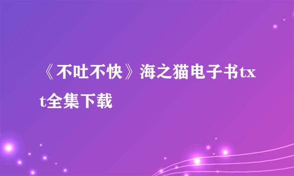 《不吐不快》海之猫电子书txt全集下载