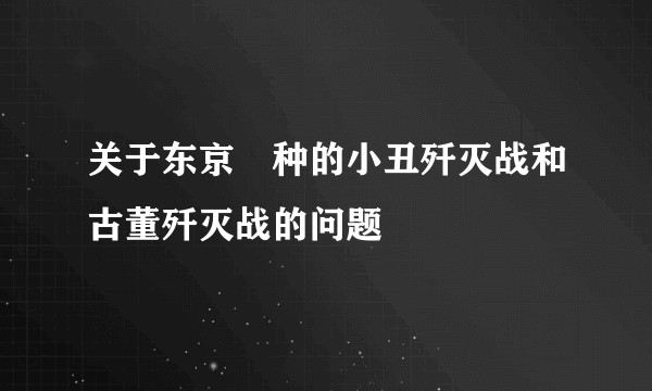 关于东京喰种的小丑歼灭战和古董歼灭战的问题