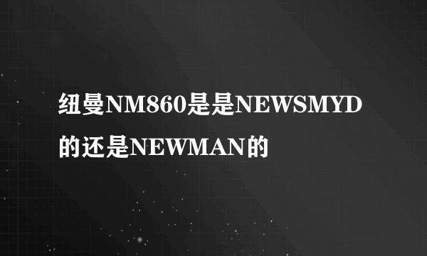 纽曼NM860是是NEWSMYD的还是NEWMAN的