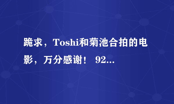 跪求，Toshi和菊池合拍的电影，万分感谢！ 928203511