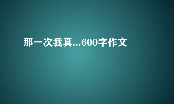 那一次我真...600字作文