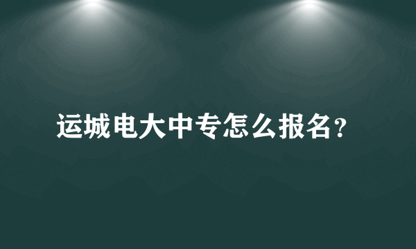 运城电大中专怎么报名？