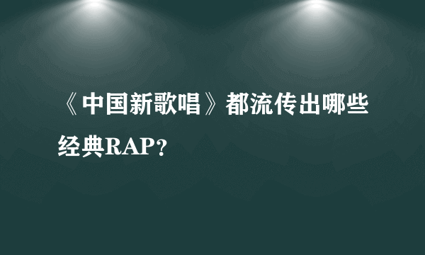 《中国新歌唱》都流传出哪些经典RAP？