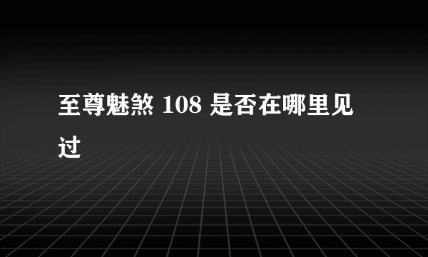 至尊魅煞 108 是否在哪里见过