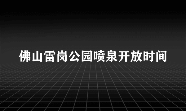 佛山雷岗公园喷泉开放时间