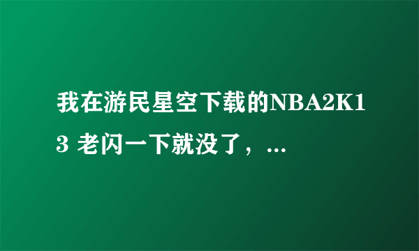 我在游民星空下载的NBA2K13 老闪一下就没了，我是XP系统的 还能玩吗