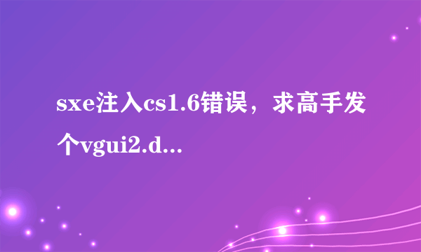 sxe注入cs1.6错误，求高手发个vgui2.dll，要能用的