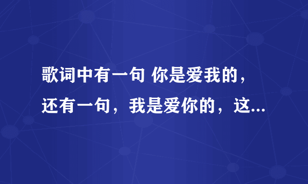 歌词中有一句 你是爱我的，还有一句，我是爱你的，这是什么歌？