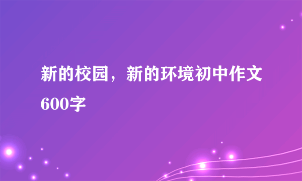 新的校园，新的环境初中作文600字