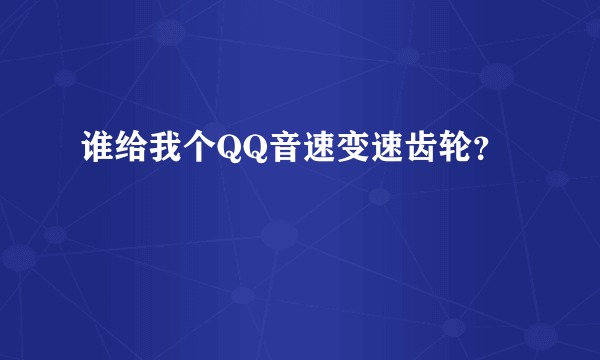 谁给我个QQ音速变速齿轮？